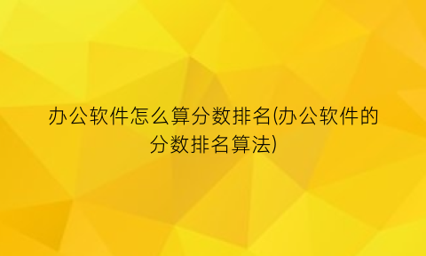 办公软件怎么算分数排名(办公软件的分数排名算法)