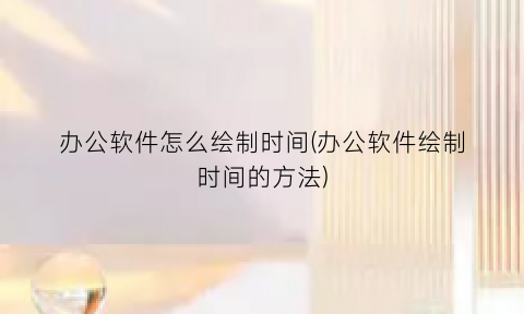 办公软件怎么绘制时间(办公软件绘制时间的方法)