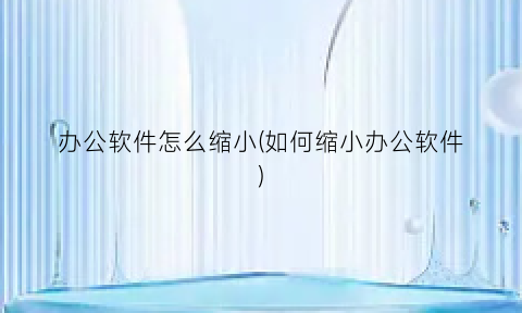 “办公软件怎么缩小(如何缩小办公软件)