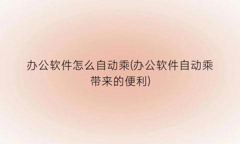 办公软件怎么自动乘(办公软件自动乘带来的便利)