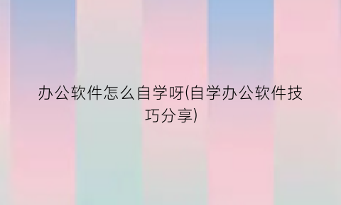 办公软件怎么自学呀(自学办公软件技巧分享)