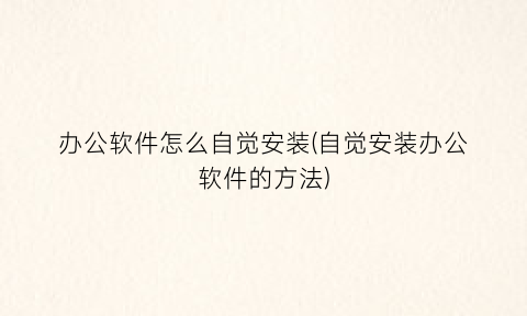 办公软件怎么自觉安装(自觉安装办公软件的方法)