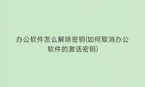 “办公软件怎么解除密钥(如何取消办公软件的激活密钥)