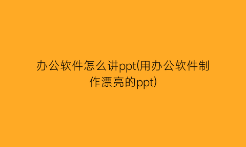 “办公软件怎么讲ppt(用办公软件制作漂亮的ppt)