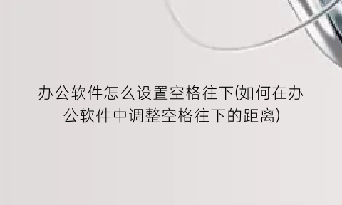 办公软件怎么设置空格往下(如何在办公软件中调整空格往下的距离)