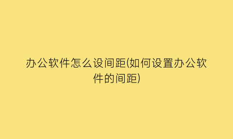 办公软件怎么设间距(如何设置办公软件的间距)