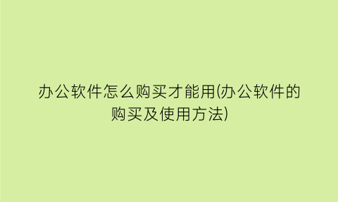 “办公软件怎么购买才能用(办公软件的购买及使用方法)