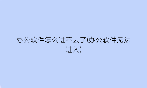 办公软件怎么进不去了(办公软件无法进入)