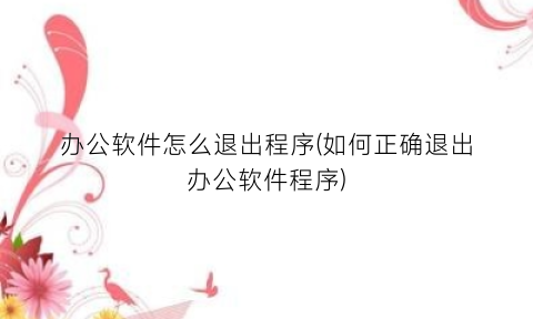 “办公软件怎么退出程序(如何正确退出办公软件程序)