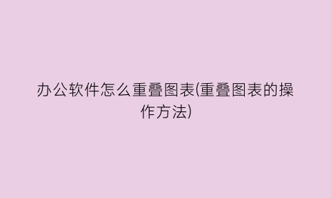 “办公软件怎么重叠图表(重叠图表的操作方法)