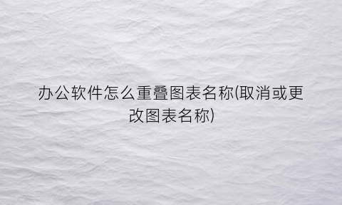“办公软件怎么重叠图表名称(取消或更改图表名称)