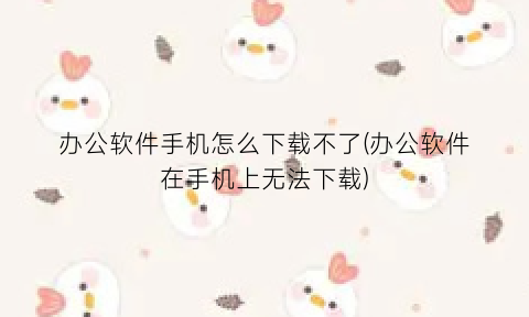 “办公软件手机怎么下载不了(办公软件在手机上无法下载)