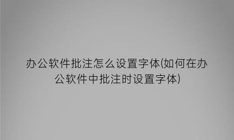 办公软件批注怎么设置字体(如何在办公软件中批注时设置字体)