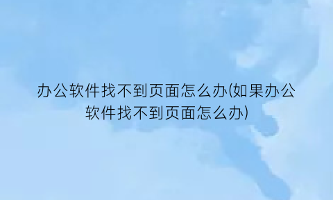 办公软件找不到页面怎么办(如果办公软件找不到页面怎么办)