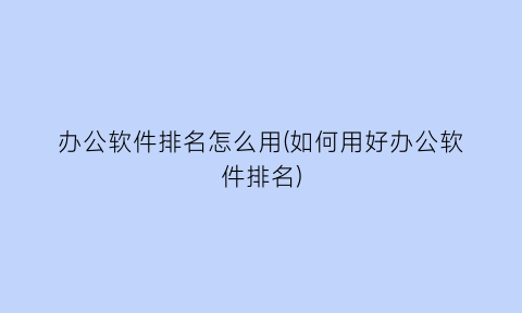 “办公软件排名怎么用(如何用好办公软件排名)