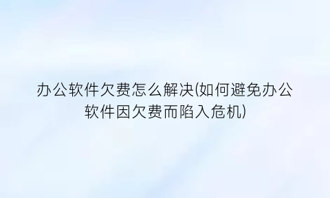 办公软件欠费怎么解决(如何避免办公软件因欠费而陷入危机)