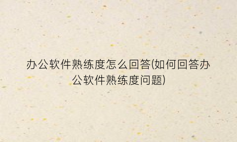 办公软件熟练度怎么回答(如何回答办公软件熟练度问题)