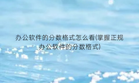 “办公软件的分数格式怎么看(掌握正规办公软件的分数格式)