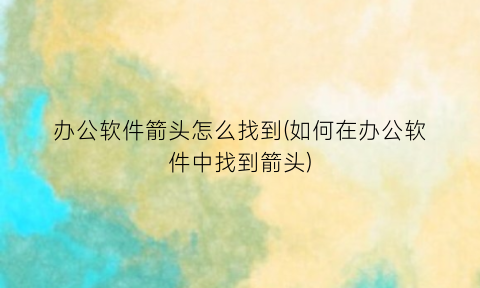 “办公软件箭头怎么找到(如何在办公软件中找到箭头)