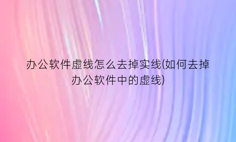 办公软件虚线怎么去掉实线(如何去掉办公软件中的虚线)