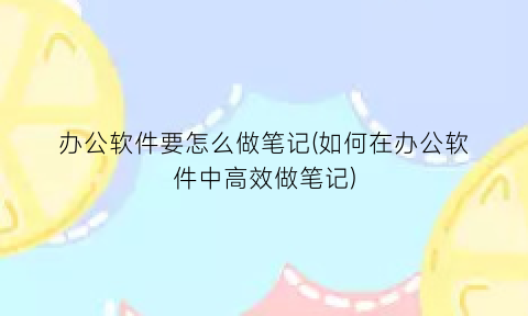 办公软件要怎么做笔记(如何在办公软件中高效做笔记)