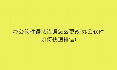 “办公软件语法错误怎么更改(办公软件如何快速排错)