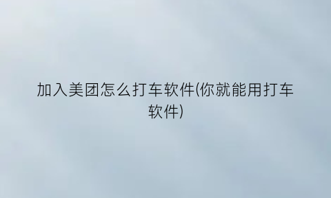 加入美团怎么打车软件(你就能用打车软件)