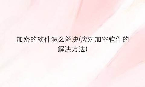 加密的软件怎么解决(应对加密软件的解决方法)