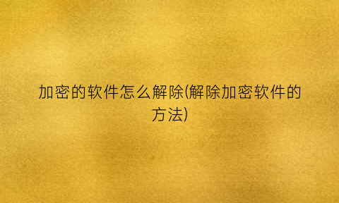 加密的软件怎么解除(解除加密软件的方法)