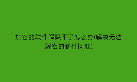 加密的软件解除不了怎么办(解决无法解密的软件问题)