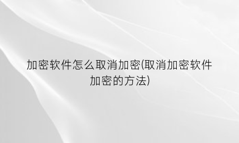 加密软件怎么取消加密(取消加密软件加密的方法)