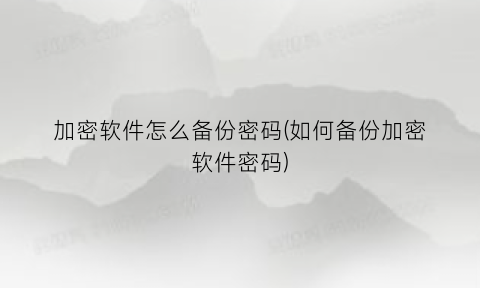 加密软件怎么备份密码(如何备份加密软件密码)