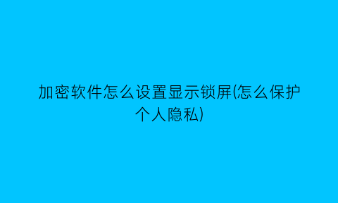 “加密软件怎么设置显示锁屏(怎么保护个人隐私)