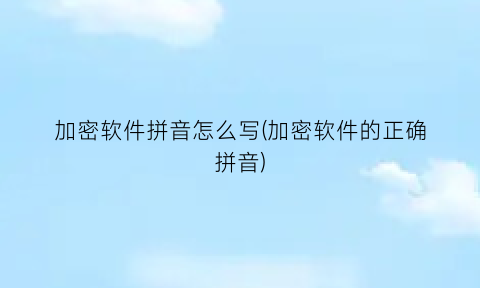 加密软件拼音怎么写(加密软件的正确拼音)