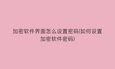 加密软件界面怎么设置密码(如何设置加密软件密码)