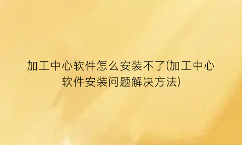 “加工中心软件怎么安装不了(加工中心软件安装问题解决方法)
