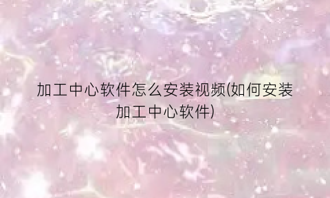 “加工中心软件怎么安装视频(如何安装加工中心软件)