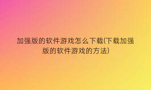 加强版的软件游戏怎么下载(下载加强版的软件游戏的方法)