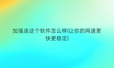 加强连这个软件怎么样(让你的网速更快更稳定)