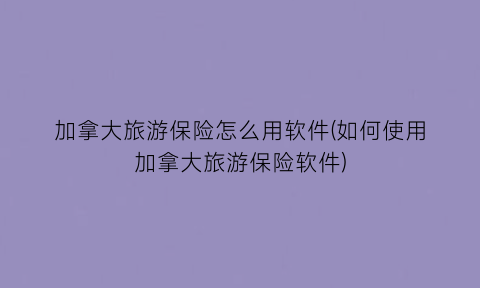 “加拿大旅游保险怎么用软件(如何使用加拿大旅游保险软件)