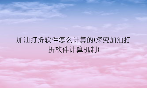 “加油打折软件怎么计算的(探究加油打折软件计算机制)