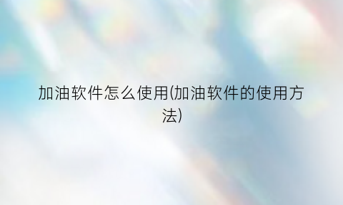 加油软件怎么使用(加油软件的使用方法)