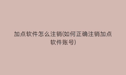 “加点软件怎么注销(如何正确注销加点软件账号)