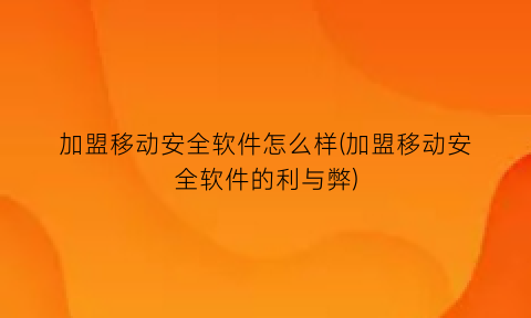 “加盟移动安全软件怎么样(加盟移动安全软件的利与弊)