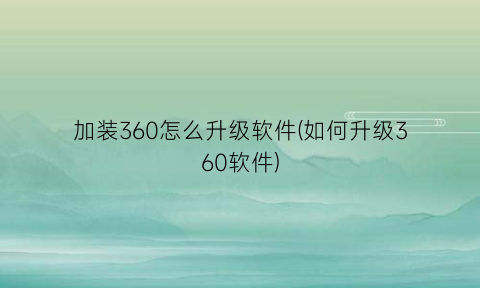 加装360怎么升级软件(如何升级360软件)