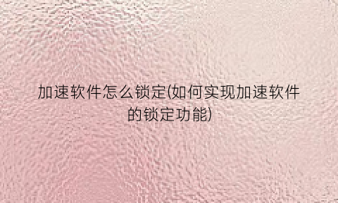 加速软件怎么锁定(如何实现加速软件的锁定功能)
