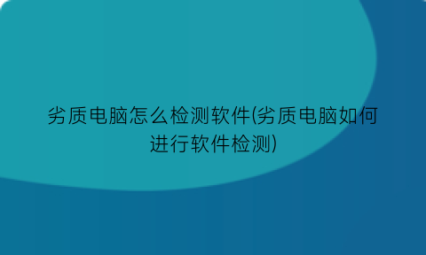 劣质电脑怎么检测软件(劣质电脑如何进行软件检测)