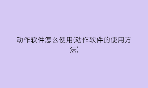 “动作软件怎么使用(动作软件的使用方法)