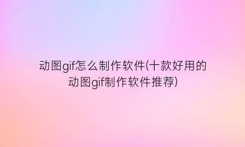 “动图gif怎么制作软件(十款好用的动图gif制作软件推荐)