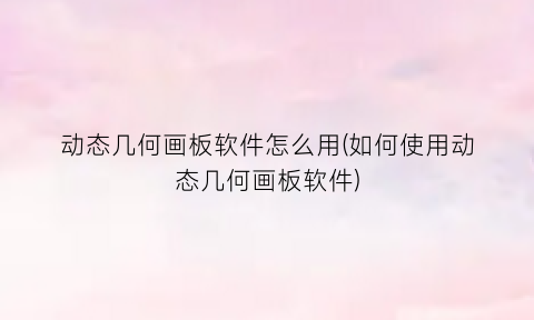 动态几何画板软件怎么用(如何使用动态几何画板软件)